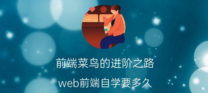 前端菜鸟的进阶之路 web前端自学要多久？